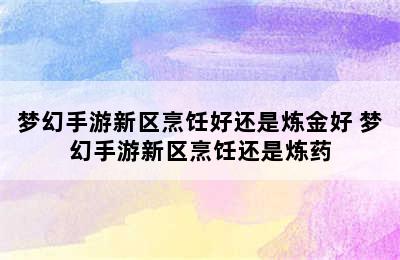 梦幻手游新区烹饪好还是炼金好 梦幻手游新区烹饪还是炼药